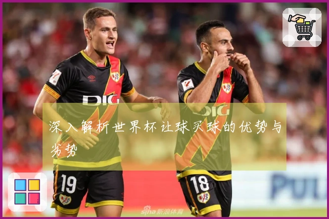 深入解析世界杯让球买球的优势与劣势