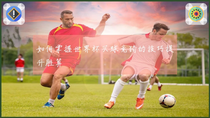 如何掌握世界杯买球竞猜的技巧提升胜算